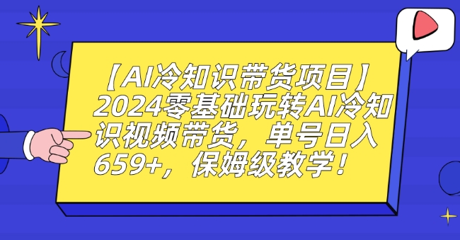 【AI冷知识带货项目】2024零基础玩转AI冷知识视频带货，单号日入659+，保姆级教学【揭秘】-成可创学网