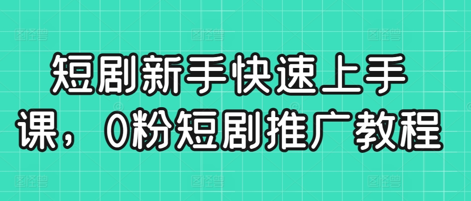 短剧新手快速上手课，0粉短剧推广教程-成可创学网