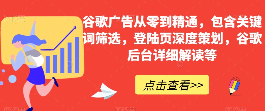 谷歌广告从零到精通，包含关键词筛选，登陆页深度策划，谷歌后台详细解读等-成可创学网