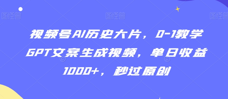 视频号AI历史大片，0-1教学GPT文案生成视频，单日收益1000+，秒过原创【揭秘】-成可创学网