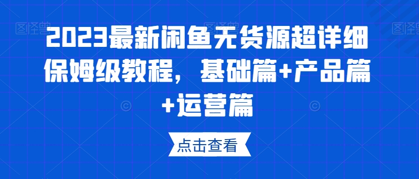 2023最新闲鱼无货源超详细保姆级教程，基础篇+产品篇+运营篇-成可创学网