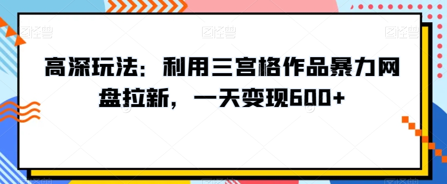 高深玩法：利用三宫格作品暴力网盘拉新，一天变现600+【揭秘】-成可创学网