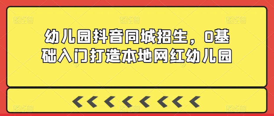 幼儿园抖音同城招生，0基础入门打造本地网红幼儿园-成可创学网