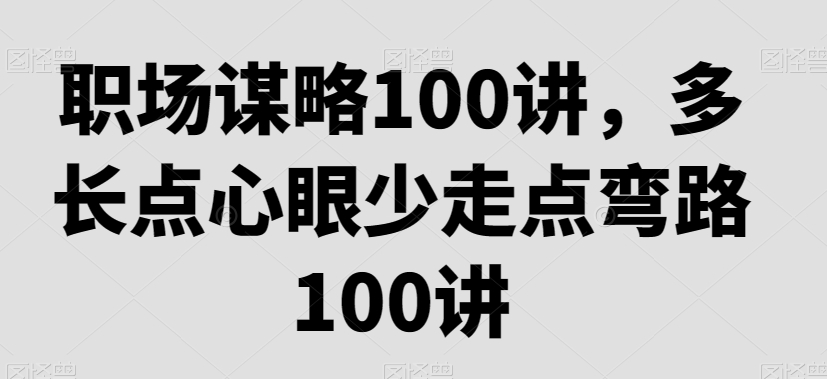 职场谋略100讲，多长点心眼少走点弯路-成可创学网