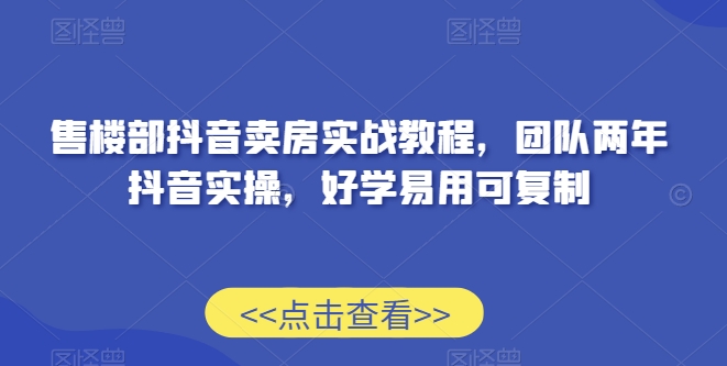 售楼部抖音卖房实战教程，团队两年抖音实操，好学易用可复制-成可创学网