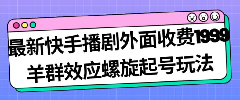 最新快手播剧外面收费1999羊群效应螺旋起号玩法配合流量日入几百完全不是问题-成可创学网