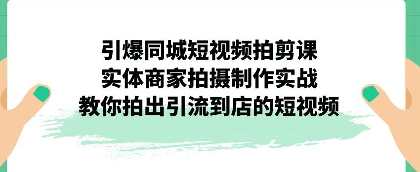 引爆同城短视频拍剪课，实体商家拍摄制作实战，教你拍出引流到店的短视频-成可创学网