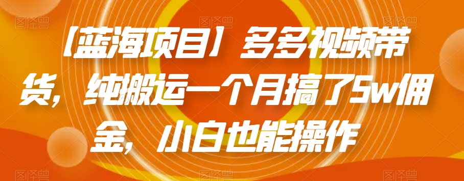 【蓝海项目】多多视频带货，纯搬运一个月搞了5w佣金，小白也能操作【揭秘】-成可创学网