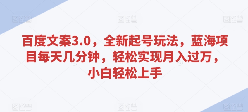 百度文案3.0，全新起号玩法，蓝海项目每天几分钟，轻松实现月入过万，小白轻松上手【揭秘】-成可创学网