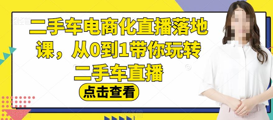 二手车电商化直播落地课，从0到1带你玩转二手车直播-成可创学网