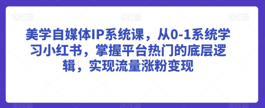 美学自媒体IP系统课，从0-1系统学习小红书，掌握平台热门的底层逻辑，实现流量涨粉变现-成可创学网