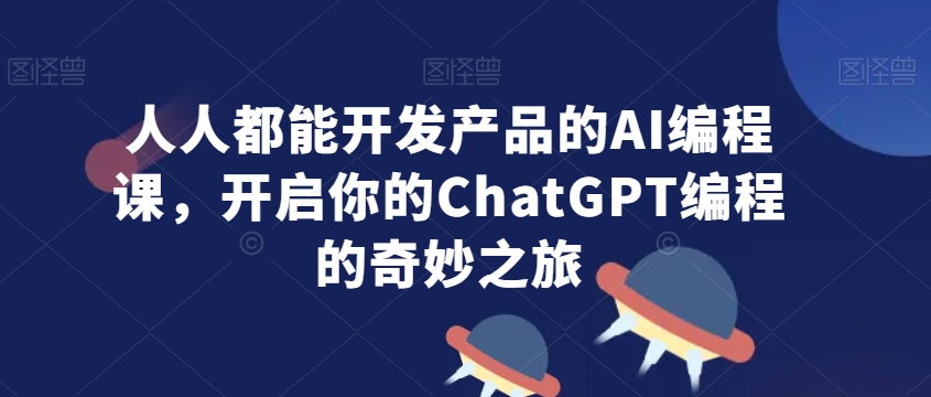 人人都能开发产品的AI编程课，开启你的ChatGPT编程的奇妙之旅-成可创学网