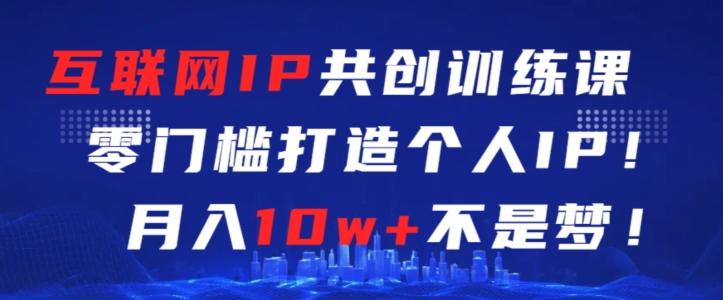 互联网IP共创训练课，零门槛零基础打造个人IP，月入10w+不是梦【揭秘】-成可创学网