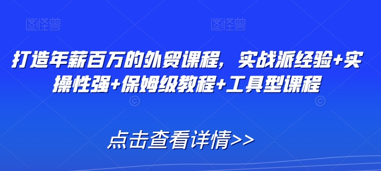 打造年薪百万的外贸课程，实战派经验+实操性强+保姆级教程+工具型课程-成可创学网