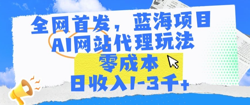 全网首发，蓝海项目，AI网站代理玩法，零成本日收入1-3千+【揭秘】-成可创学网