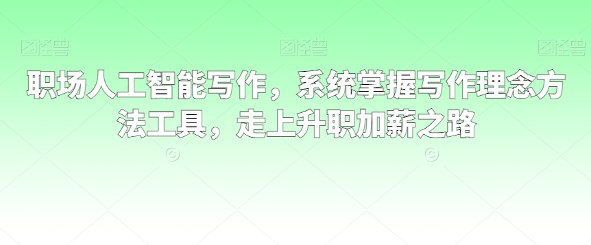 职场人工智能写作，系统掌握写作理念方法工具，走上升职加薪之路-成可创学网