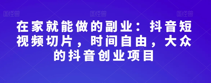 在家就能做的副业：抖音短视频切片，时间自由，大众的抖音创业项目-成可创学网