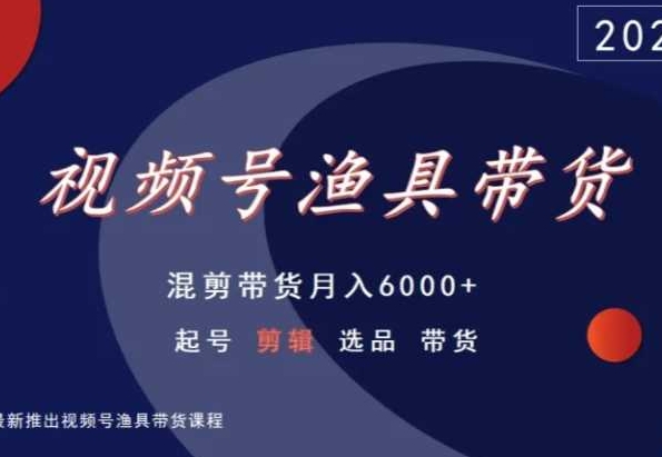 视频号渔具带货，混剪带货月入6000+，起号剪辑选品带货-成可创学网