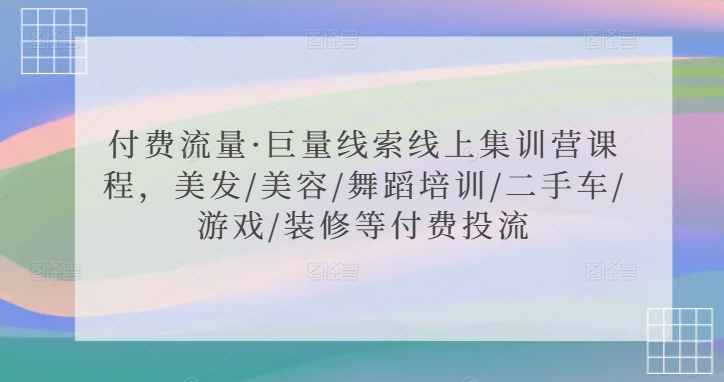 付费流量·巨量线索线上集训营课程，美发/美容/舞蹈培训/二手车/游戏/装修等付费投流-成可创学网