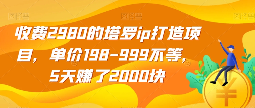 收费2980的塔罗ip打造项目，单价198-999不等，5天赚了2000块【揭秘】-成可创学网