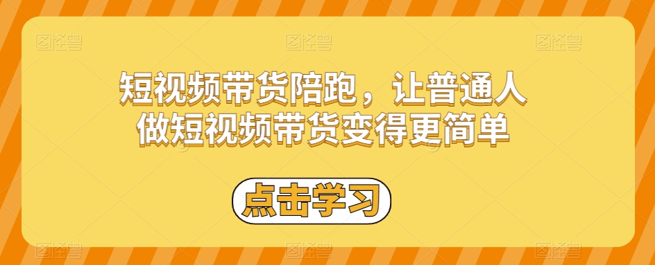 短视频带货陪跑，让普通人做短视频带货变得更简单-成可创学网