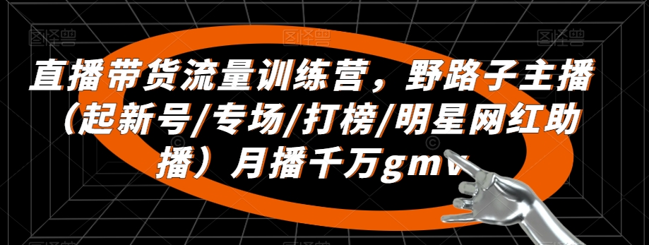 直播带货流量训练营，​野路子主播（起新号/专场/打榜/明星网红助播）月播千万gmv-成可创学网