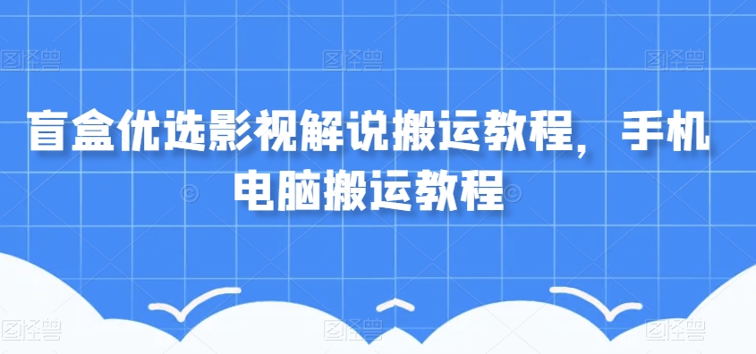 盲盒优选影视解说搬运教程，手机电脑搬运教程-成可创学网