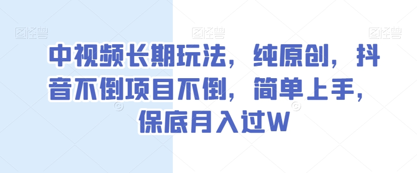 中视频长期玩法，纯原创，抖音不倒项目不倒，简单上手，保底月入过W【揭秘】-成可创学网