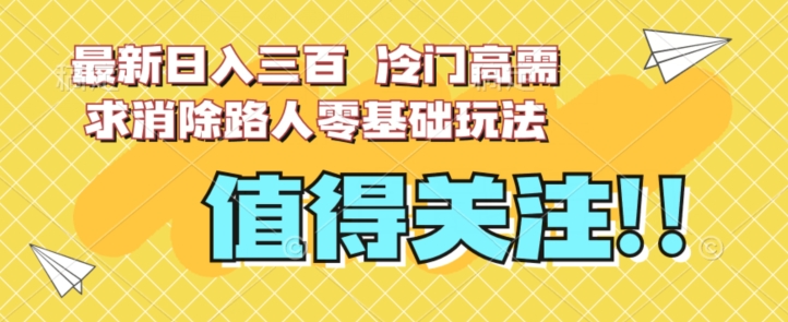 最新日入三百，冷门高需求消除路人零基础玩法【揭秘】-成可创学网