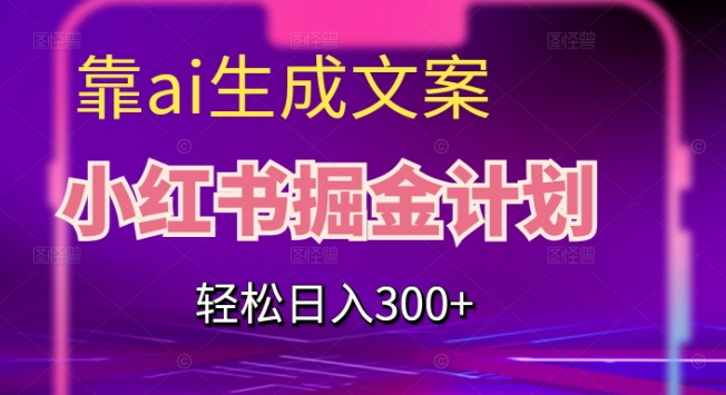 靠AI生成文案，小红书掘金计划，轻松日入300+【揭秘】-成可创学网