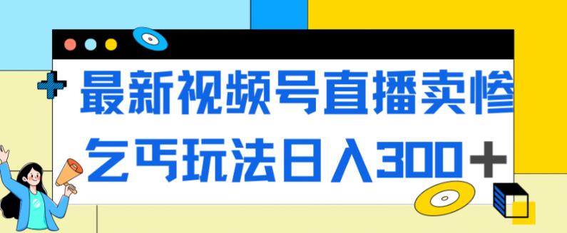 最新视频号直播卖惨乞讨玩法，流量嘎嘎滴，轻松日入300+-成可创学网