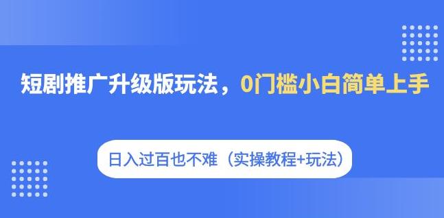 短剧推广升级版玩法，0门槛小白简单上手，日入过百也不难（实操教程+玩法）-成可创学网