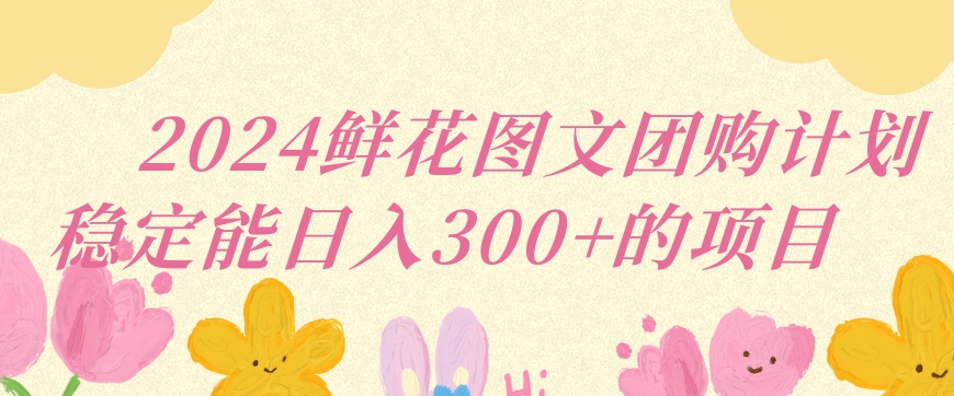 2024鲜花图文团购计划小白能稳定每日收入三位数的项目【揭秘】-成可创学网