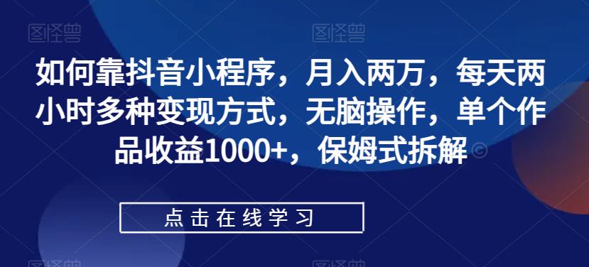 如何靠抖音小程序，月入两万，每天两小时多种变现方式，无脑操作，单个作品收益1000+，保姆式拆解-成可创学网