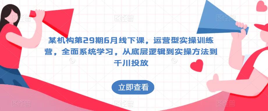 某机构第29期6月线下课，运营型实操训练营，全面系统学习，从底层逻辑到实操方法到千川投放-成可创学网