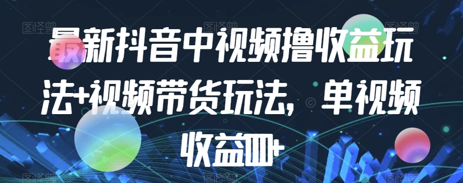 最新抖音中视频撸收益玩法+视频带货，单视频收益1000+-成可创学网