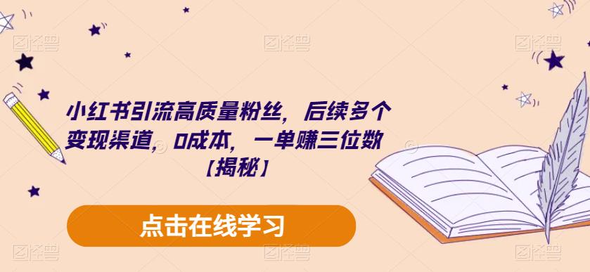 小红书引流高质量粉丝，后续多个变现渠道，0成本，一单赚三位数【揭秘】-成可创学网