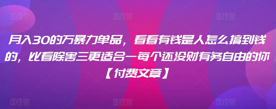 ​月入30‮的万‬暴力单品，​‮看看‬有钱‮是人‬怎么搞到钱的，比看除‮害三‬更适合‮一每‬个还没‮财有‬务自由的你【付费文章】-成可创学网