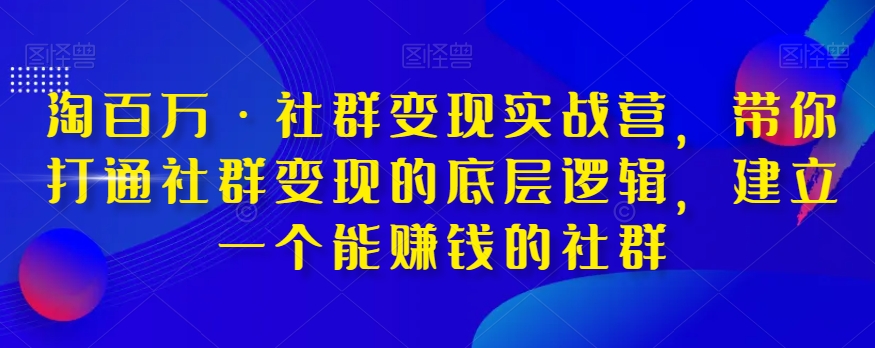 淘百万·社群变现实战营，带你打通社群变现的底层逻辑，建立一个能赚钱的社群-成可创学网