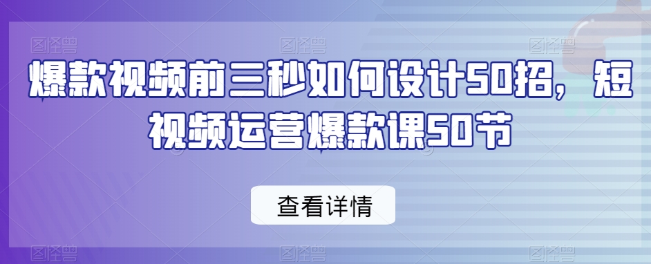 爆款视频前三秒如何设计50招，短视频运营爆款课50节-成可创学网