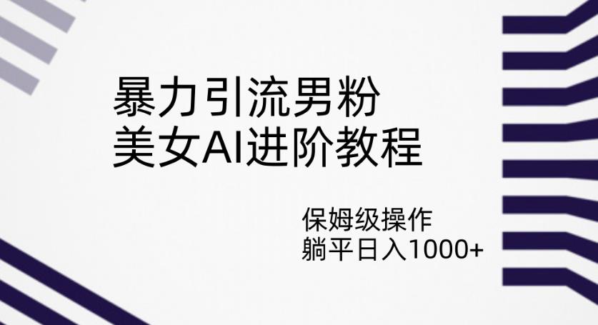 暴力引流男粉，美女AI进阶教程，保姆级操作，躺平日入1000+【揭秘】-成可创学网