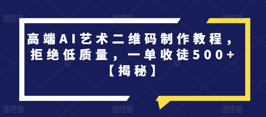 高端AI艺术二维码制作教程，拒绝低质量，一单收徒500+【揭秘】-成可创学网