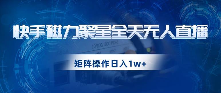 快手磁力聚星全天无人直播，矩阵操作日入1w+【揭秘】-成可创学网