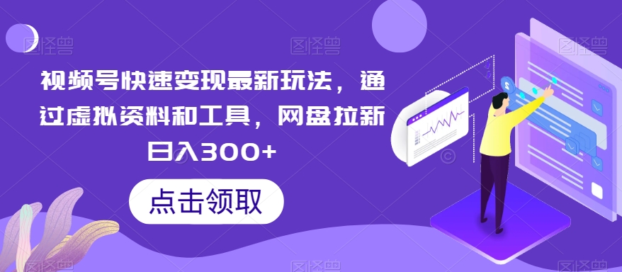 视频号快速变现最新玩法，通过虚拟资料和工具，网盘拉新日入300+【揭秘】-成可创学网