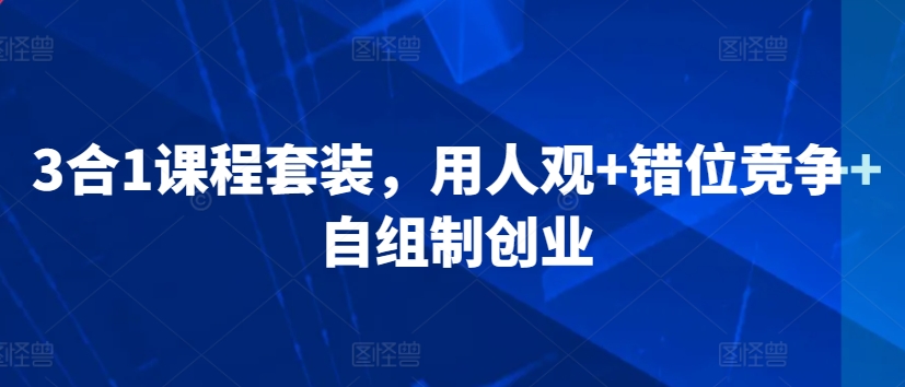 3合1课程套装，​用人观+错位竞争+自组制创业-成可创学网