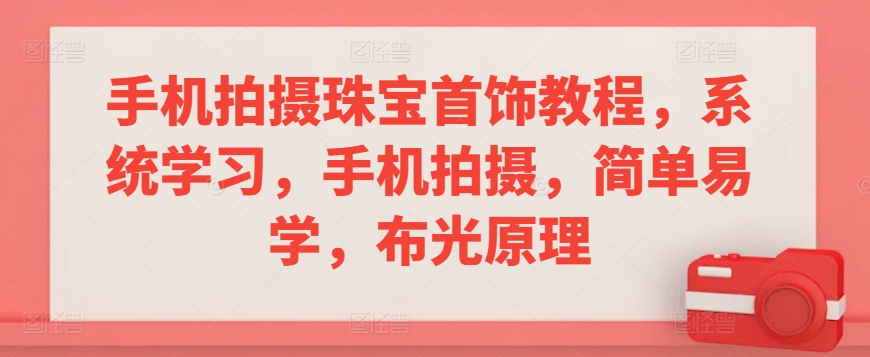 手机拍摄珠宝首饰教程，系统学习，手机拍摄，简单易学，布光原理-成可创学网