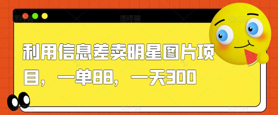 利用信息差卖明星图片项目，一单88，一天300【揭秘】-成可创学网