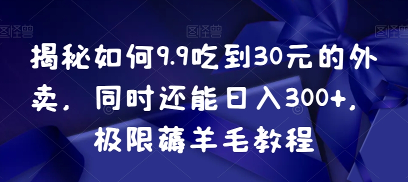 揭秘如何9.9吃到30元的外卖，同时还能日入300+，极限薅羊毛教程-成可创学网