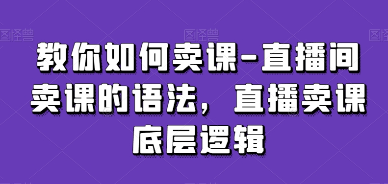 教你如何卖课-直播间卖课的语法，直播卖课底层逻辑-成可创学网