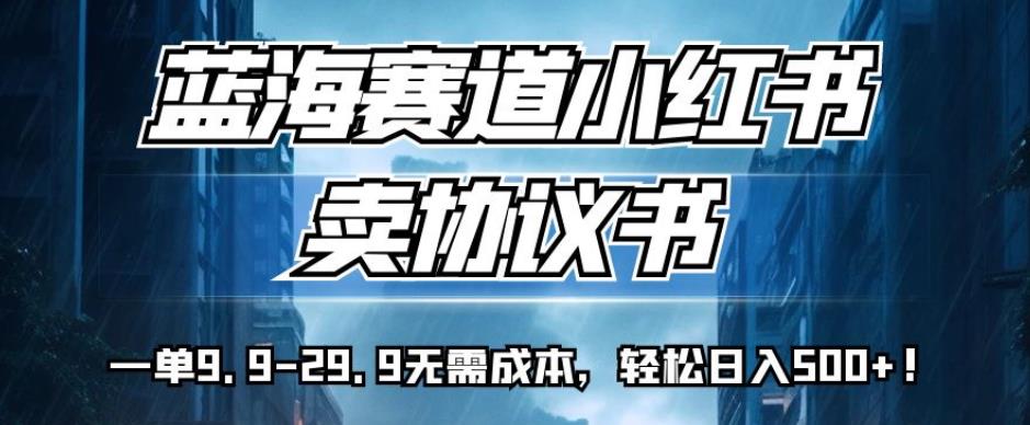 蓝海赛道小红书卖协议书，一单9.9-29.9无需成本，轻松日入500+!【揭秘】-成可创学网